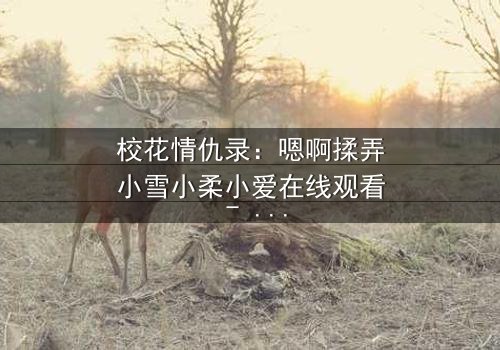 校花情仇录:嗯啊揉弄小雪小柔小爱在线观看 - 当纯真校花沦为欲望棋子