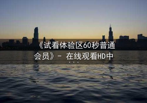 《试看体验区60秒普通会员》- 在线观看HD中字 - 当60秒决定你的命运
