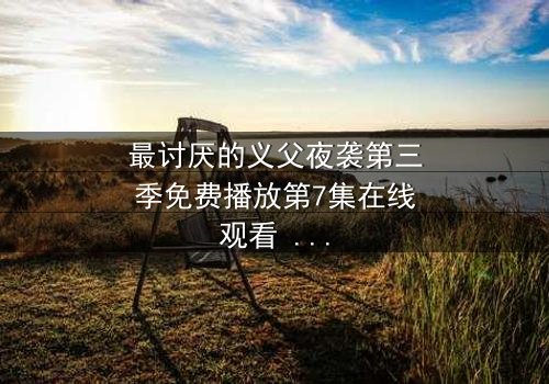 最讨厌的义父夜袭第三季免费播放第7集在线观看 - 揭开家族暗黑真相的终极对决