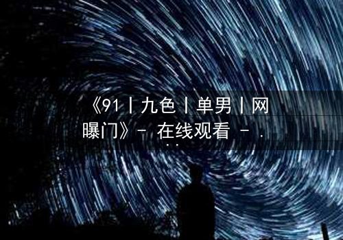《91丨九色丨单男丨网曝门》- 在线观看 - 当欲望之门开启,谁将坠入深渊?