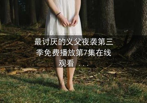 最讨厌的义父夜袭第三季免费播放第7集在线观看 - 揭开家族秘密的惊魂夜
