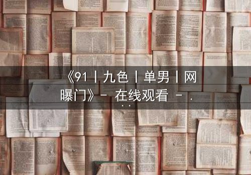 《91丨九色丨单男丨网曝门》- 在线观看 - 真相背后,谁在操控这场致命游戏?