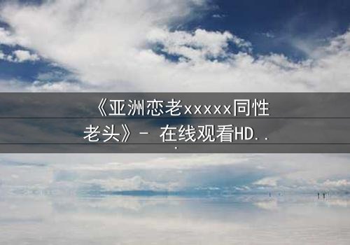 《亚洲恋老xxxxx同性老头》- 在线观看HD中字 - 禁忌之恋的终极抉择