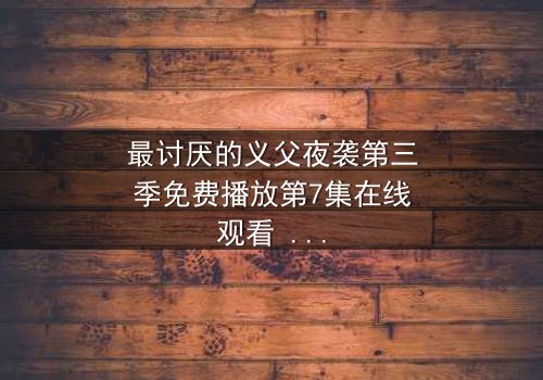 最讨厌的义父夜袭第三季免费播放第7集在线观看 - 揭开黑暗真相的终极对决