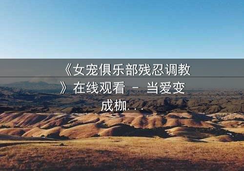 《女宠俱乐部残忍调教》在线观看 - 当爱变成枷锁,谁能挣脱黑暗?