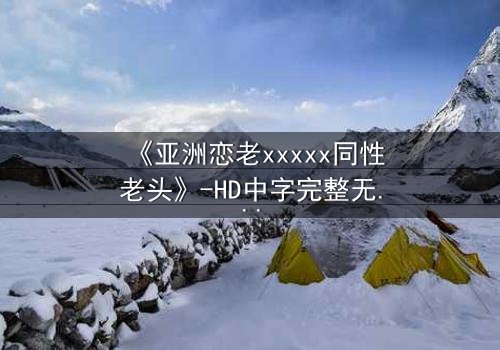 《亚洲恋老xxxxx同性老头》-HD中字完整无删 - 禁忌之恋背后的惊天秘密