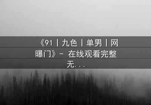 《91丨九色丨单男丨网曝门》- 在线观看完整无删 - 揭秘网络风暴背后的真相