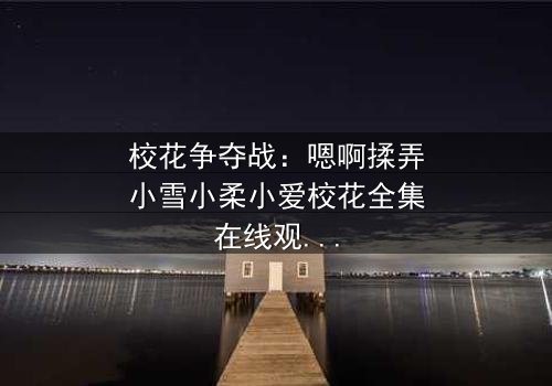 校花争夺战:嗯啊揉弄小雪小柔小爱校花全集在线观看 - 谁将赢得最终芳心?