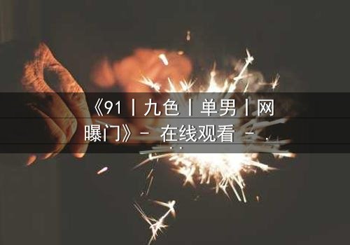 《91丨九色丨单男丨网曝门》- 在线观看 - 揭秘网络风暴中的隐秘真相