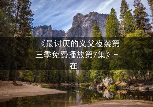 《最讨厌的义父夜袭第三季免费播放第7集》- 在线观看,揭开背叛背后的惊天秘密