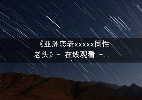 《亚洲恋老xxxxx同性老头》- 在线观看 - 当禁忌之恋撕开世俗的伪装