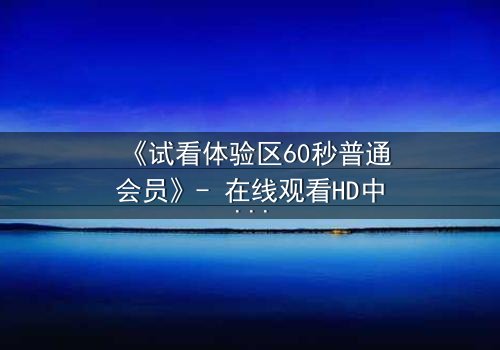 《试看体验区60秒普通会员》- 在线观看HD中字完整无删 - 60秒内,你的命运将被改写