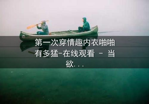 第一次穿情趣内衣啪啪有多猛-在线观看 - 当欲望撕开道德的伪装