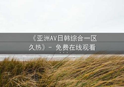 《亚洲AV日韩综合一区久热》- 免费在线观看 - HD中字第3集