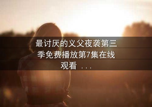 最讨厌的义父夜袭第三季免费播放第7集在线观看 - 揭开黑暗真相的终极对决