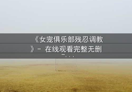 《女宠俱乐部残忍调教》- 在线观看完整无删 - 揭开人性最黑暗的欲望游戏