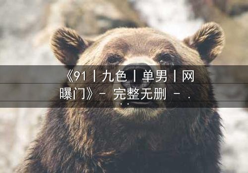 《91丨九色丨单男丨网曝门》- 完整无删 - 揭秘网络风暴背后的惊悚真相