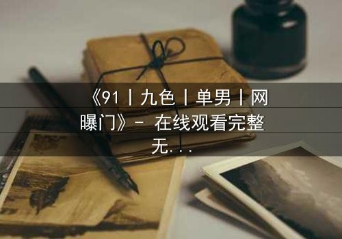 《91丨九色丨单男丨网曝门》- 在线观看完整无删 - 揭秘网络风暴背后的真相