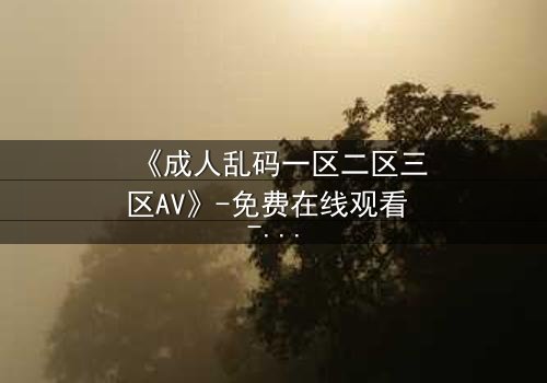 《成人乱码一区二区三区AV》-免费在线观看 - 第7集HD中字