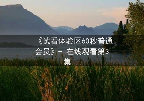 《试看体验区60秒普通会员》- 在线观看第3集 - 揭开隐藏的真相,你敢点开吗?