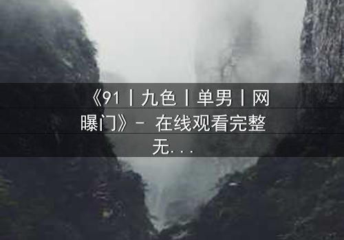 《91丨九色丨单男丨网曝门》- 在线观看完整无删 - 揭秘网络风暴背后的真相