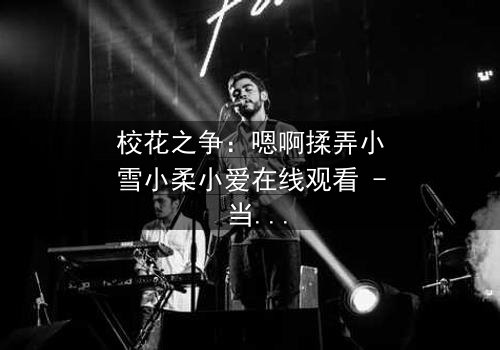 校花之争:嗯啊揉弄小雪小柔小爱在线观看 - 当纯真友谊遭遇欲望深渊