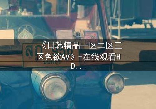 《日韩精品一区二区三区色欲AV》-在线观看HD中字 - 免费1080P超清完整无删
