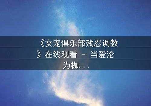 《女宠俱乐部残忍调教》在线观看 - 当爱沦为枷锁,谁能挣脱这场人性试炼?