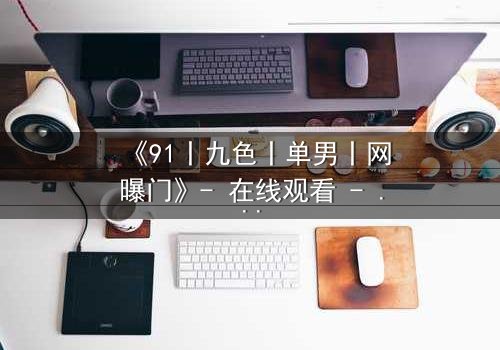 《91丨九色丨单男丨网曝门》- 在线观看 - 真相背后,谁在操控命运?