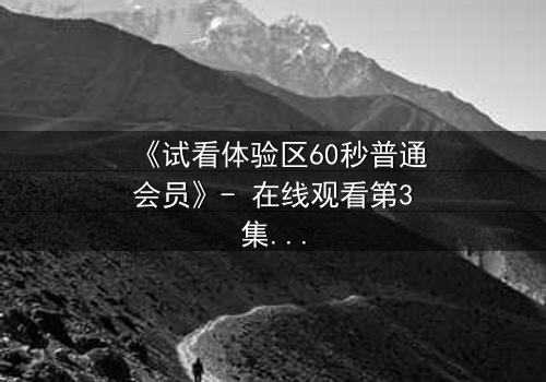 《试看体验区60秒普通会员》- 在线观看第3集 - 揭开隐藏的真相,你敢点开吗?