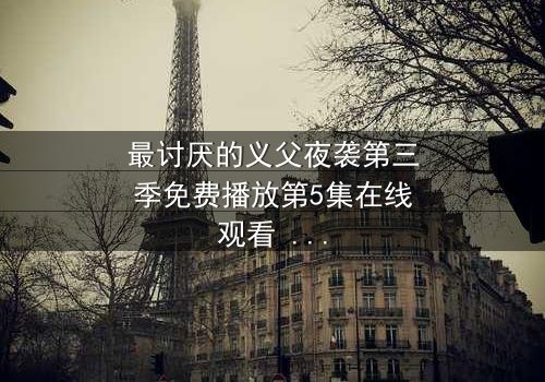 最讨厌的义父夜袭第三季免费播放第5集在线观看 - 揭开家族暗黑秘密的终极诱惑