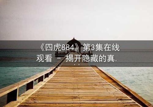 《四虎884》第3集在线观看 - 揭开隐藏的真相,你敢直面吗?
