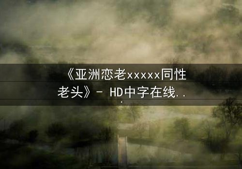 《亚洲恋老xxxxx同性老头》- HD中字在线观看 - 禁忌之恋背后的惊天秘密