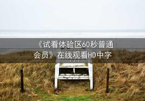 《试看体验区60秒普通会员》在线观看HD中字 - 60秒内揭开人性深渊