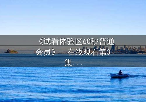 《试看体验区60秒普通会员》- 在线观看第3集 - 揭开隐藏的真相,你敢点开吗?