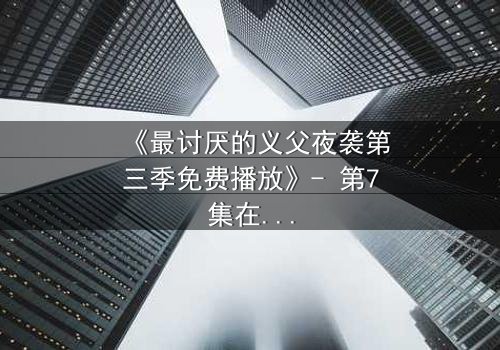 《最讨厌的义父夜袭第三季免费播放》- 第7集在线观看 - 揭开背叛背后的惊天秘密