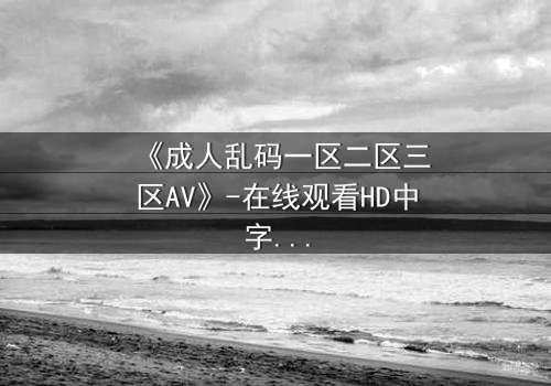 《成人乱码一区二区三区AV》-在线观看HD中字 - 免费1080P超清第7集