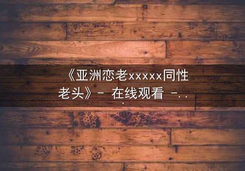 《亚洲恋老xxxxx同性老头》- 在线观看 - 一场跨越禁忌的深情救赎