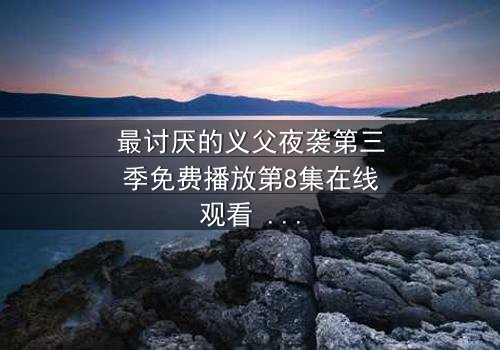 最讨厌的义父夜袭第三季免费播放第8集在线观看 - 揭开家族背叛的终极谜局