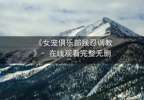 《女宠俱乐部残忍调教》- 在线观看完整无删 - 揭开人性最黑暗的欲望游戏