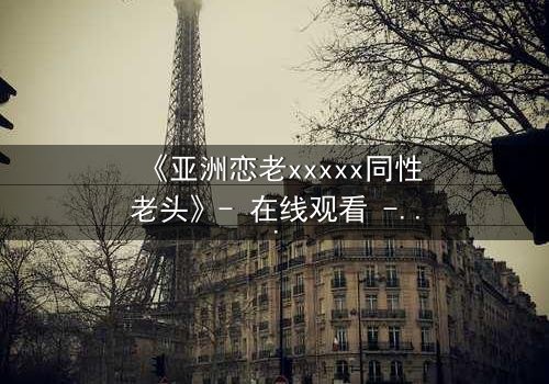 《亚洲恋老xxxxx同性老头》- 在线观看 - 当禁忌之恋撕开世俗的伪装
