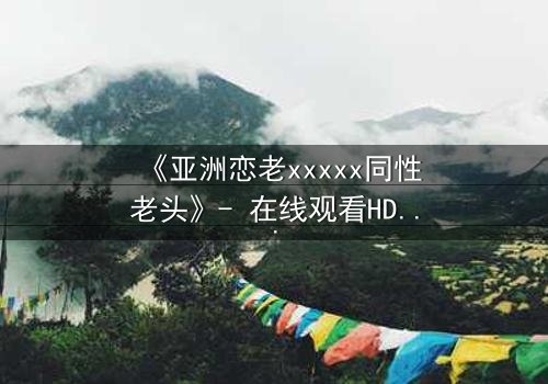 《亚洲恋老xxxxx同性老头》- 在线观看HD中字 - 禁忌之恋背后的惊天秘密