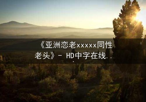 《亚洲恋老xxxxx同性老头》- HD中字在线观看 - 禁忌之恋背后的惊天秘密