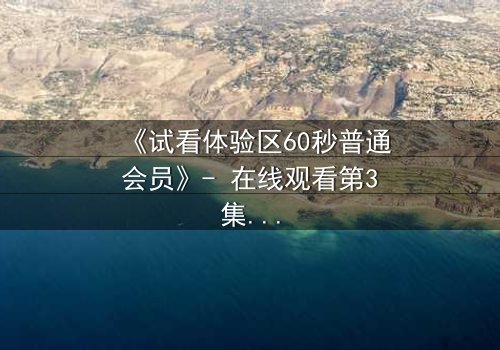 《试看体验区60秒普通会员》- 在线观看第3集 - 揭开隐藏的真相,你敢点开吗?