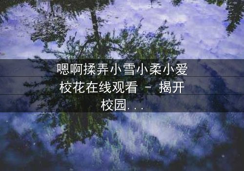 嗯啊揉弄小雪小柔小爱校花在线观看 - 揭开校园禁忌恋情的隐秘面纱