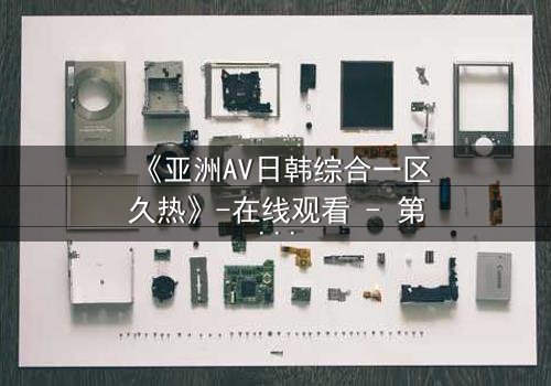 《亚洲AV日韩综合一区久热》-在线观看 - 第3集 - 完整无删