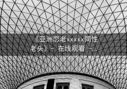 《亚洲恋老xxxxx同性老头》- 在线观看 - 当禁忌之恋撕开世俗的面纱