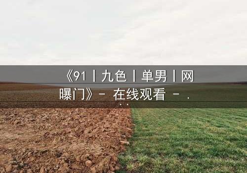 《91丨九色丨单男丨网曝门》- 在线观看 - 当秘密被曝光,人性在黑暗中挣扎