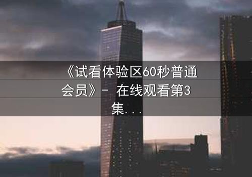 《试看体验区60秒普通会员》- 在线观看第3集 - 揭开隐藏的真相,你敢点开吗?