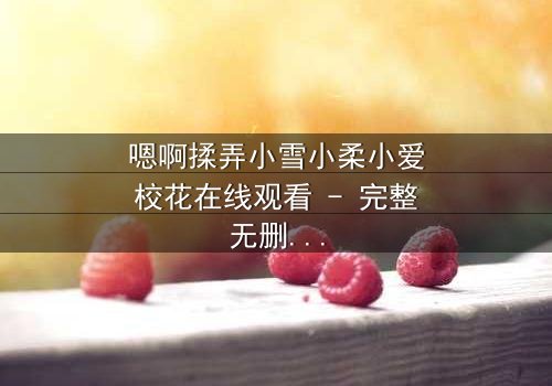 嗯啊揉弄小雪小柔小爱校花在线观看 - 完整无删版 - 校花们的秘密游戏,你敢揭开吗?